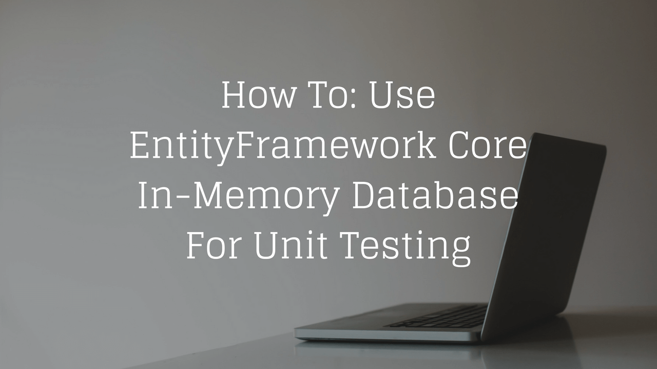 How To: Use EntityFramework Core In-Memory Database For Unit Testing