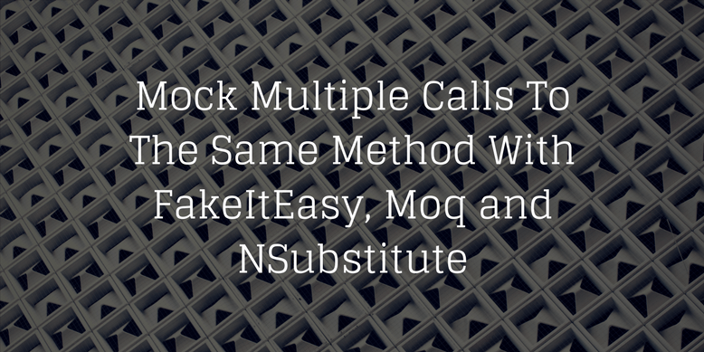 Mock Multiple Calls To The Same Method With FakeItEasy, Moq and NSubstitute