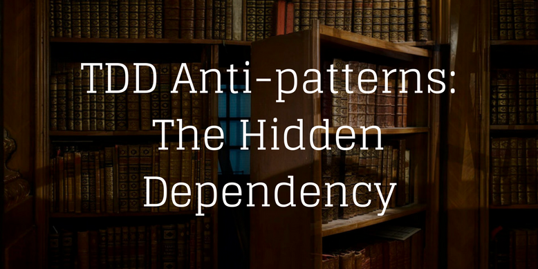 TDD Anti-patterns: The Hidden Dependency